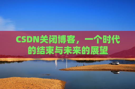 CSDN关闭博客，一个时代的结束与未来的展望
